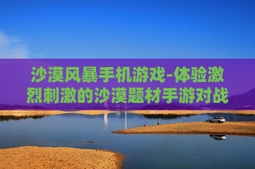 沙漠风暴手机游戏-体验激烈刺激的沙漠题材手游对战