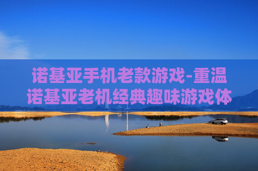 诺基亚手机老款游戏-重温诺基亚老机经典趣味游戏体验