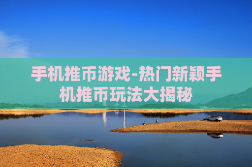 手机推币游戏-热门新颖手机推币玩法大揭秘 手机推币游戏-热门新颖手机推币玩法大揭秘