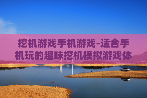 挖机游戏手机游戏-适合手机玩的趣味挖机模拟游戏体验