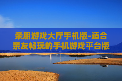 亲朋游戏大厅手机版-适合亲友畅玩的手机游戏平台版本