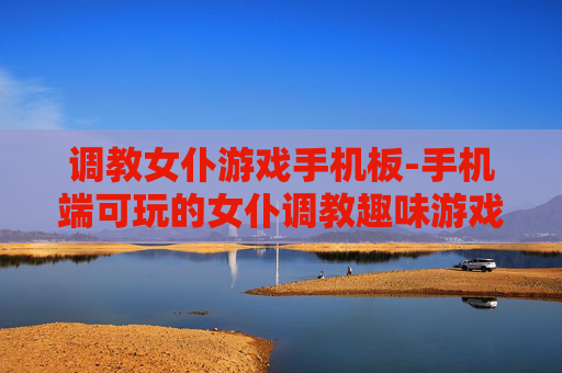 调教女仆游戏手机板-手机端可玩的女仆调教趣味游戏 调教女仆游戏手机板-手机端可玩的女仆调教趣味游戏