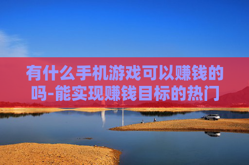 有什么手机游戏可以赚钱的吗-能实现赚钱目标的热门手机游戏推荐 有什么手机游戏可以赚钱的吗-能实现赚钱目标的热门手机游戏推荐
