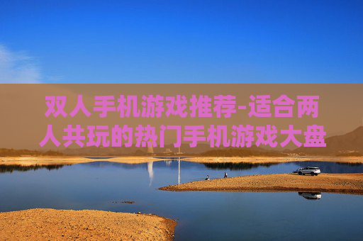 双人手机游戏推荐-适合两人共玩的热门手机游戏大盘点 双人手机游戏推荐-适合两人共玩的热门手机游戏大盘点