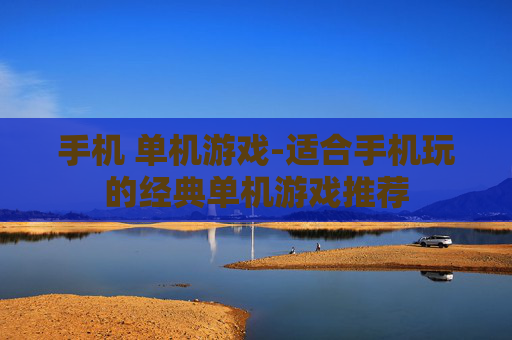 手机 单机游戏-适合手机玩的经典单机游戏推荐 手机 单机游戏-适合手机玩的经典单机游戏推荐