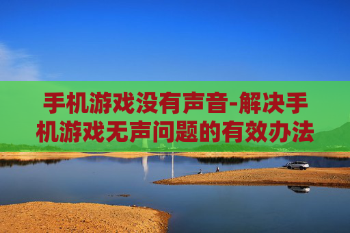手机游戏没有声音-解决手机游戏无声问题的有效办法