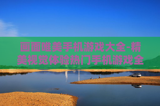 画面唯美手机游戏大全-精美视觉体验热门手机游戏全收录