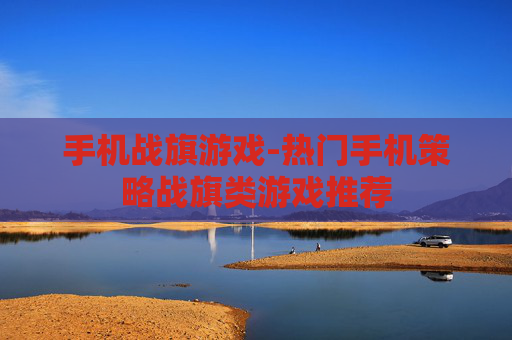 手机战旗游戏-热门手机策略战旗类游戏推荐 手机战旗游戏-热门手机策略战旗类游戏推荐