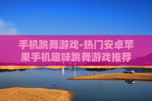 手机跳舞游戏-热门安卓苹果手机趣味跳舞游戏推荐 手机跳舞游戏-热门安卓苹果手机趣味跳舞游戏推荐