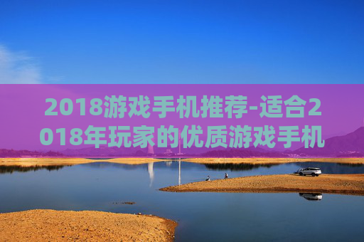 2018游戏手机推荐-适合2018年玩家的优质游戏手机盘点 2018游戏手机推荐-适合2018年玩家的优质游戏手机盘点