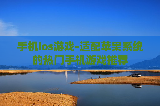 手机ios游戏-适配苹果系统的热门手机游戏推荐