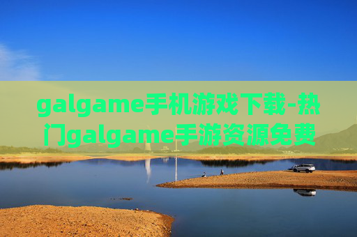 galgame手机游戏下载-热门galgame手游资源免费下载渠道