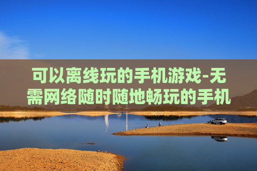 可以离线玩的手机游戏-无需网络随时随地畅玩的手机游戏