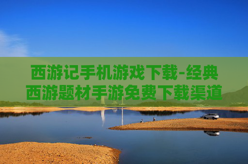 西游记手机游戏下载-经典西游题材手游免费下载渠道