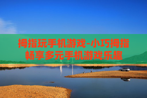拇指玩手机游戏-小巧拇指畅享多元手机游戏乐趣