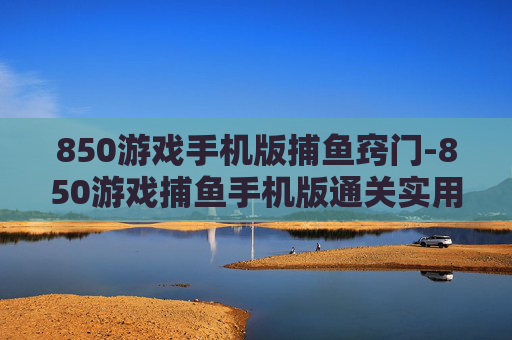 850游戏手机版捕鱼窍门-850游戏捕鱼手机版通关实用技巧