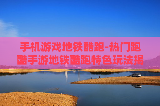 手机游戏地铁酷跑-热门跑酷手游地铁酷跑特色玩法揭秘