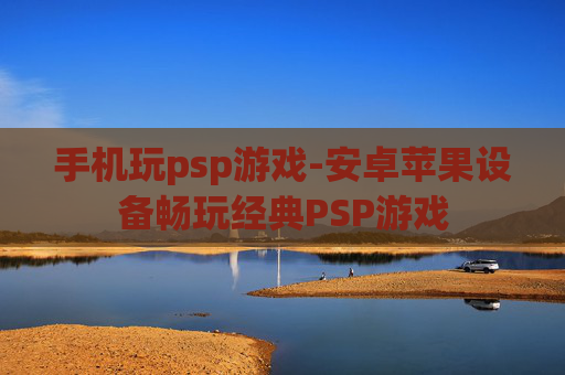 手机玩psp游戏-安卓苹果设备畅玩经典PSP游戏 手机玩psp游戏-安卓苹果设备畅玩经典PSP游戏