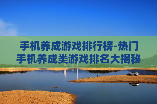 手机养成游戏排行榜-热门手机养成类游戏排名大揭秘