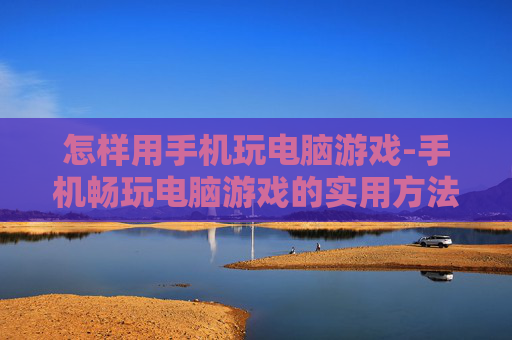 怎样用手机玩电脑游戏-手机畅玩电脑游戏的实用方法技巧 怎样用手机玩电脑游戏-手机畅玩电脑游戏的实用方法技巧
