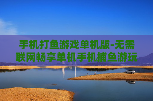 手机打鱼游戏单机版-无需联网畅享单机手机捕鱼游玩体验