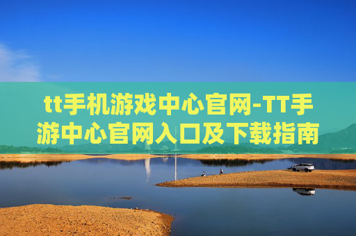 tt手机游戏中心官网-TT手游中心官网入口及下载指南
