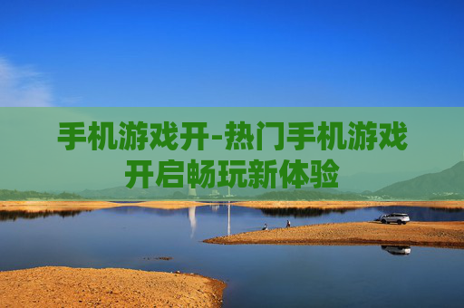 手机游戏开-热门手机游戏开启畅玩新体验