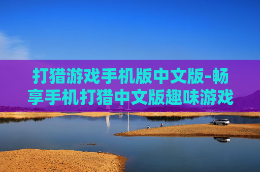 打猎游戏手机版中文版-畅享手机打猎中文版趣味游戏体验 打猎游戏手机版中文版-畅享手机打猎中文版趣味游戏体验