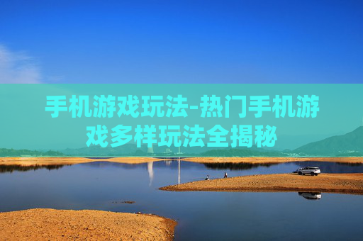 手机游戏玩法-热门手机游戏多样玩法全揭秘