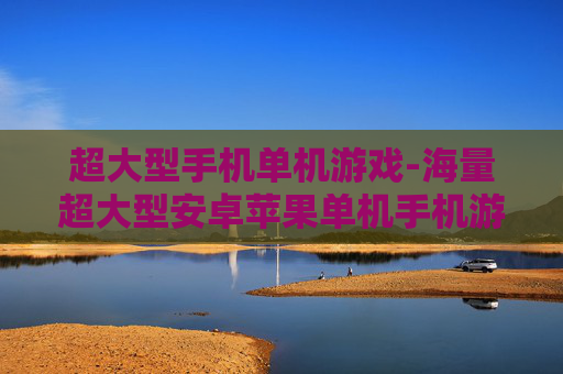 超大型手机单机游戏-海量超大型安卓苹果单机手机游戏