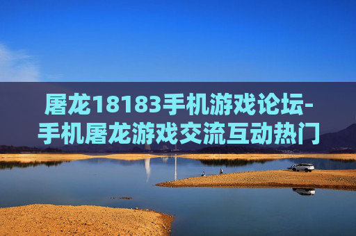 屠龙18183手机游戏论坛-手机屠龙游戏交流互动热门论坛