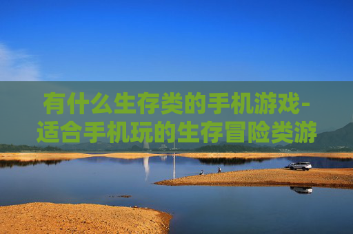 有什么生存类的手机游戏-适合手机玩的生存冒险类游戏推荐
