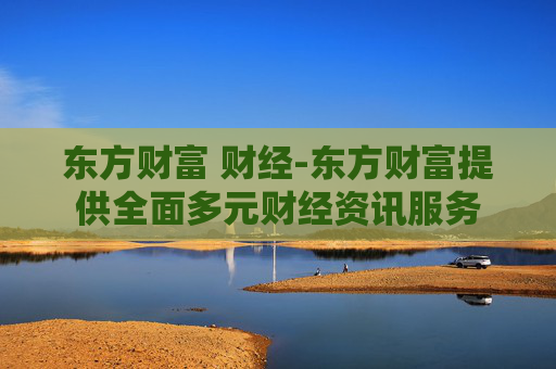 东方财富 财经-东方财富提供全面多元财经资讯服务