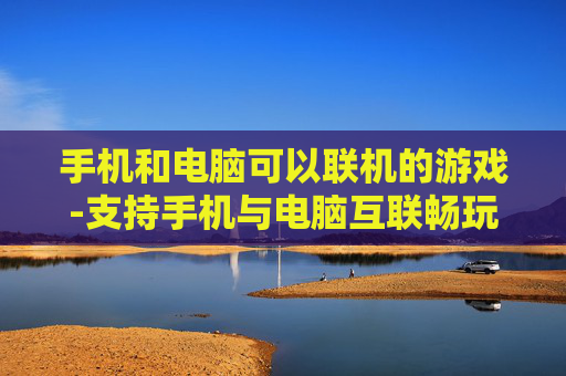 手机和电脑可以联机的游戏-支持手机与电脑互联畅玩的热门游戏推荐 手机和电脑可以联机的游戏-支持手机与电脑互联畅玩的热门游戏推荐