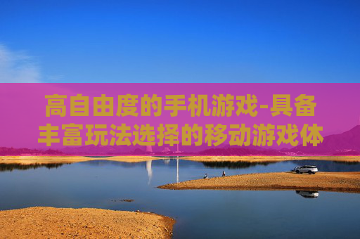 高自由度的手机游戏-具备丰富玩法选择的移动游戏体验 高自由度的手机游戏-具备丰富玩法选择的移动游戏体验