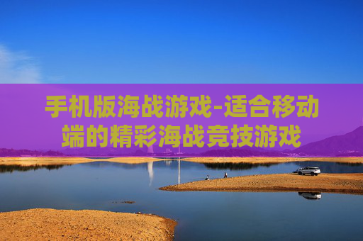 手机版海战游戏-适合移动端的精彩海战竞技游戏