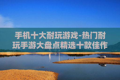 手机十大耐玩游戏-热门耐玩手游大盘点精选十款佳作 手机十大耐玩游戏-热门耐玩手游大盘点精选十款佳作