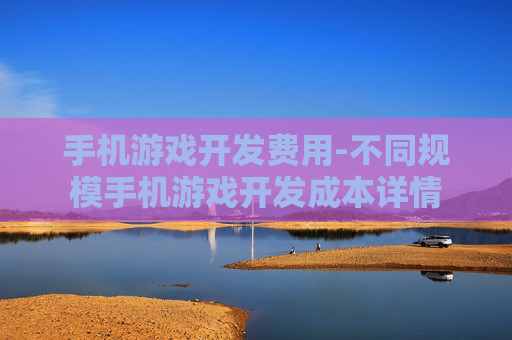 手机游戏开发费用-不同规模手机游戏开发成本详情