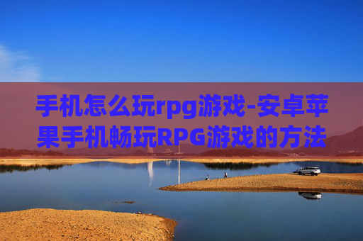 手机怎么玩rpg游戏-安卓苹果手机畅玩RPG游戏的方法 手机怎么玩rpg游戏-安卓苹果手机畅玩RPG游戏的方法