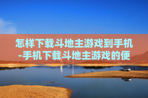 怎样下载斗地主游戏到手机-手机下载斗地主游戏的便捷方法