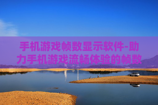 手机游戏帧数显示软件-助力手机游戏流畅体验的帧数监测工具