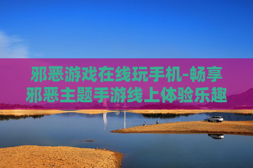 邪恶游戏在线玩手机-畅享邪恶主题手游线上体验乐趣 邪恶游戏在线玩手机-畅享邪恶主题手游线上体验乐趣