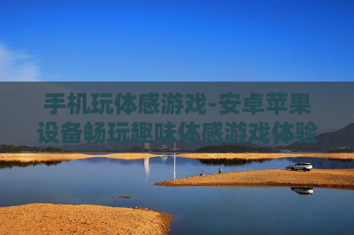 手机玩体感游戏-安卓苹果设备畅玩趣味体感游戏体验 手机玩体感游戏-安卓苹果设备畅玩趣味体感游戏体验