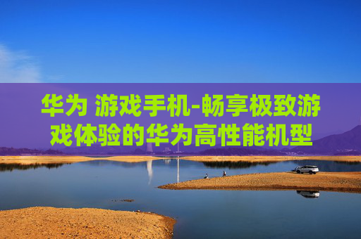 华为 游戏手机-畅享极致游戏体验的华为高性能机型 华为 游戏手机-畅享极致游戏体验的华为高性能机型