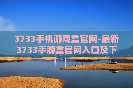 3733手机游戏盒官网-最新3733手游盒官网入口及下载指南