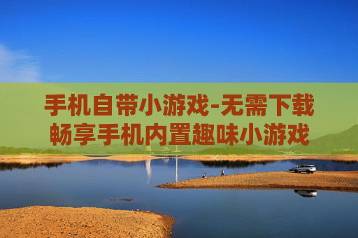 手机自带小游戏-无需下载畅享手机内置趣味小游戏