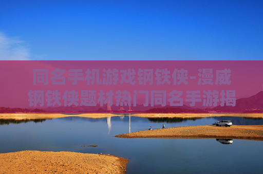 同名手机游戏钢铁侠-漫威钢铁侠题材热门同名手游揭秘