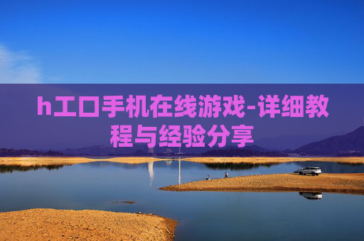 h工口手机在线游戏-详细教程与经验分享