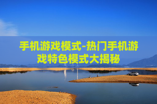 手机游戏模式-热门手机游戏特色模式大揭秘