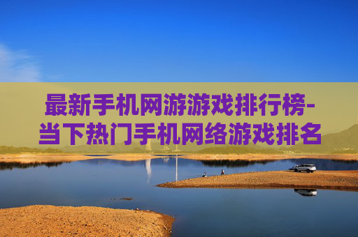 最新手机网游游戏排行榜-当下热门手机网络游戏排名情况 最新手机网游游戏排行榜-当下热门手机网络游戏排名情况